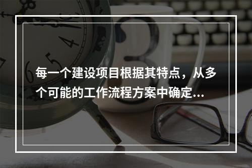 每一个建设项目根据其特点，从多个可能的工作流程方案中确定的主