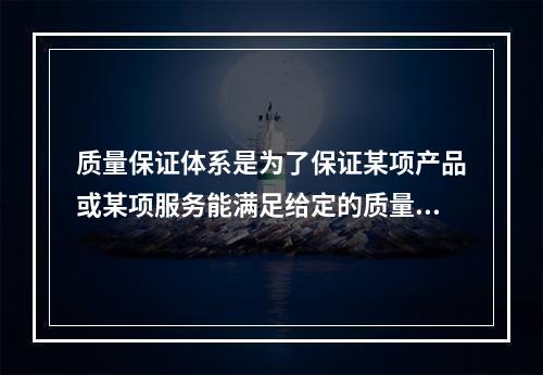 质量保证体系是为了保证某项产品或某项服务能满足给定的质量要求