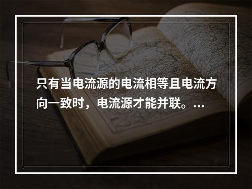 只有当电流源的电流相等且电流方向一致时，电流源才能并联。()