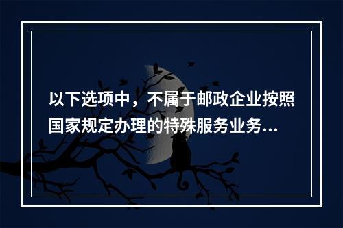 以下选项中，不属于邮政企业按照国家规定办理的特殊服务业务的是