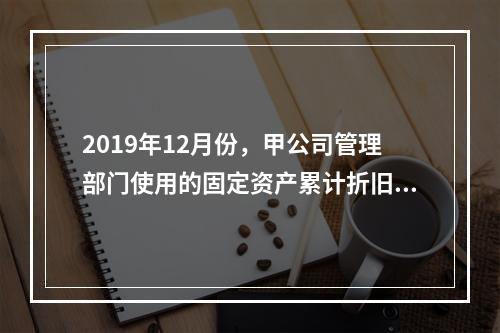 2019年12月份，甲公司管理部门使用的固定资产累计折旧金额