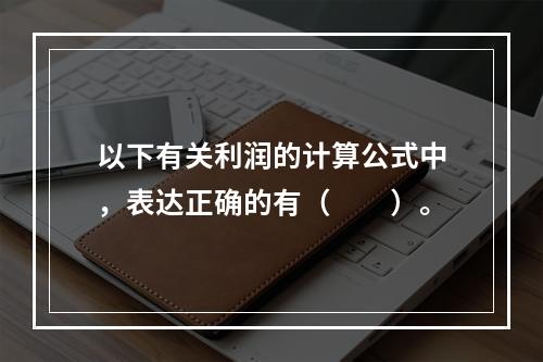 以下有关利润的计算公式中，表达正确的有（　　）。