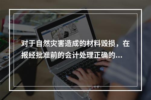 对于自然灾害造成的材料毁损，在报经批准前的会计处理正确的是（