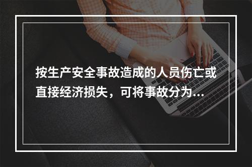 按生产安全事故造成的人员伤亡或直接经济损失，可将事故分为（　