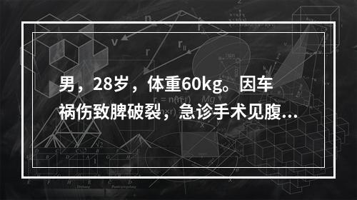 男，28岁，体重60kg。因车祸伤致脾破裂，急诊手术见腹腔积