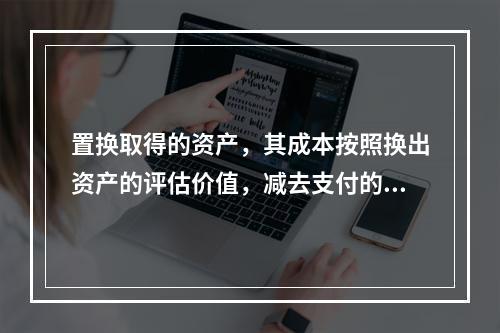 置换取得的资产，其成本按照换出资产的评估价值，减去支付的补价