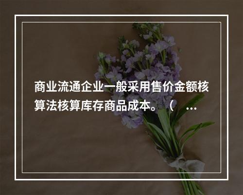 商业流通企业一般采用售价金额核算法核算库存商品成本。（　　）