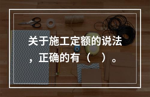 关于施工定额的说法，正确的有（　）。