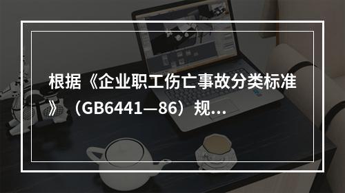 根据《企业职工伤亡事故分类标准》（GB6441—86）规定，