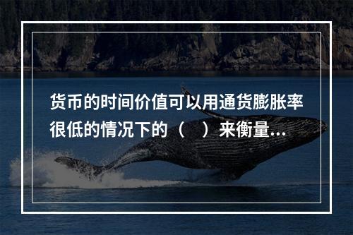 货币的时间价值可以用通货膨胀率很低的情况下的（　）来衡量。