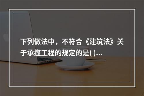 下列做法中，不符合《建筑法》关于承揽工程的规定的是( )。