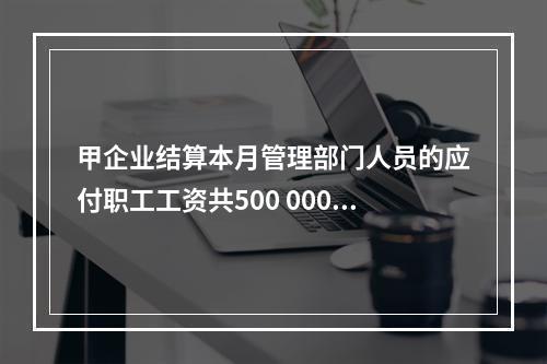 甲企业结算本月管理部门人员的应付职工工资共500 000元，