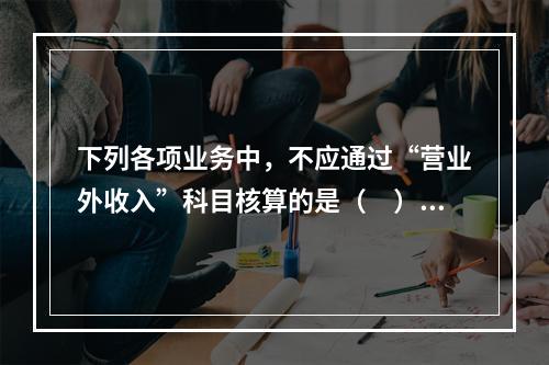 下列各项业务中，不应通过“营业外收入”科目核算的是（　）。