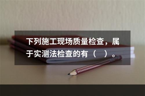 下列施工现场质量检查，属于实测法检查的有（　）。