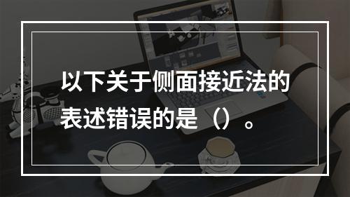 以下关于侧面接近法的表述错误的是（）。