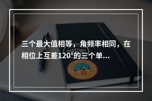 三个最大值相等，角频率相同，在相位上互差120°的三个单相交