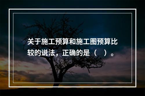 关于施工预算和施工图预算比较的说法，正确的是（　）。