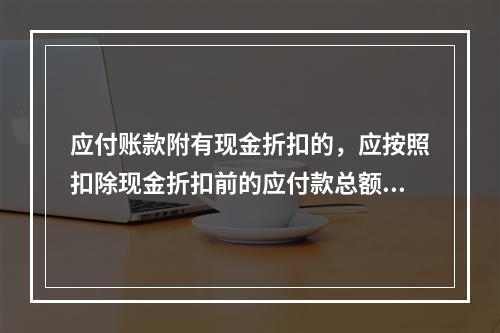 应付账款附有现金折扣的，应按照扣除现金折扣前的应付款总额入账