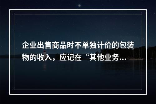 企业出售商品时不单独计价的包装物的收入，应记在“其他业务收入