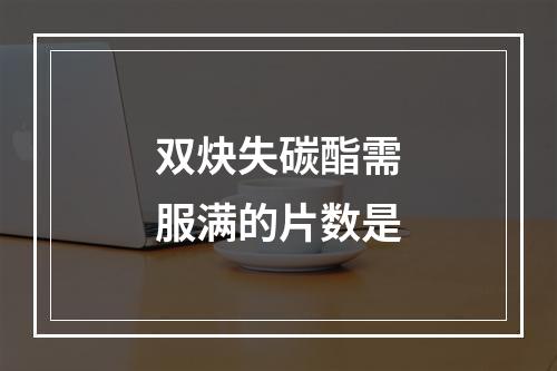 双炔失碳酯需服满的片数是