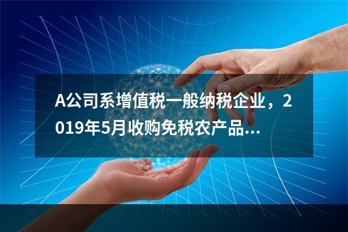 A公司系增值税一般纳税企业，2019年5月收购免税农产品一批