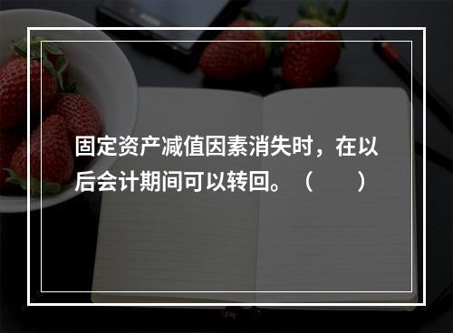 固定资产减值因素消失时，在以后会计期间可以转回。（　　）