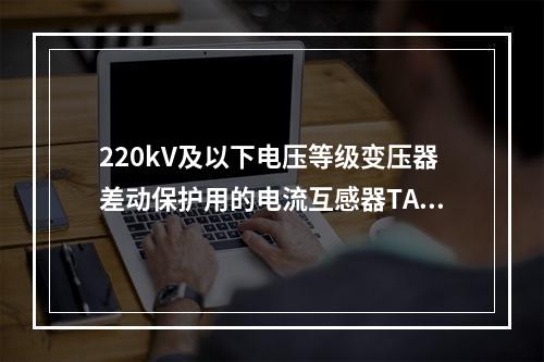 220kV及以下电压等级变压器差动保护用的电流互感器TA要求