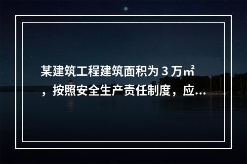 某建筑工程建筑面积为 3 万㎡，按照安全生产责任制度，应配备