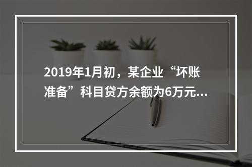 2019年1月初，某企业“坏账准备”科目贷方余额为6万元。1