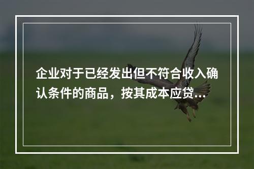 企业对于已经发出但不符合收入确认条件的商品，按其成本应贷记的