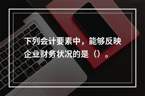 下列会计要素中，能够反映企业财务状况的是（）。