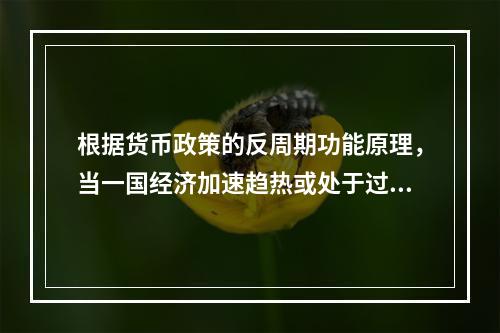 根据货币政策的反周期功能原理，当一国经济加速趋热或处于过热阶