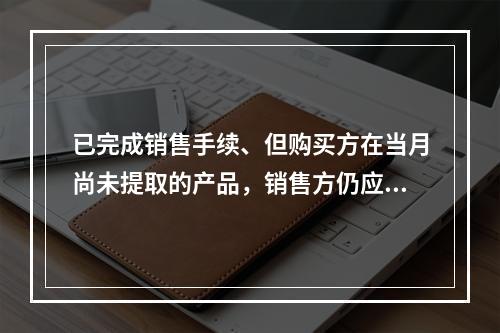 已完成销售手续、但购买方在当月尚未提取的产品，销售方仍应作为