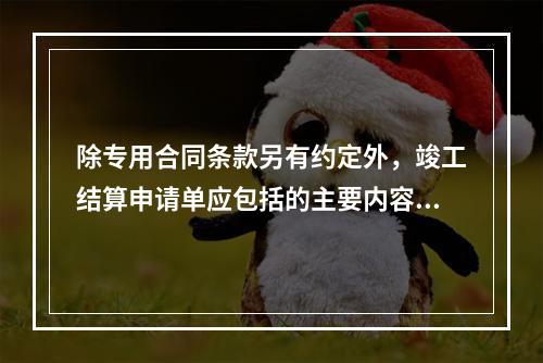 除专用合同条款另有约定外，竣工结算申请单应包括的主要内容有（