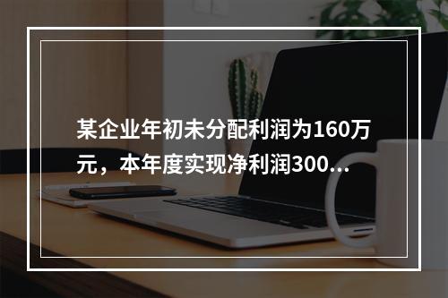 某企业年初未分配利润为160万元，本年度实现净利润300万元