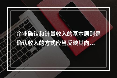 企业确认和计量收入的基本原则是确认收入的方式应当反映其向客户