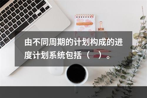 由不同周期的计划构成的进度计划系统包括（　）。