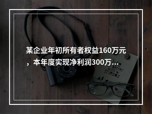 某企业年初所有者权益160万元，本年度实现净利润300万元，