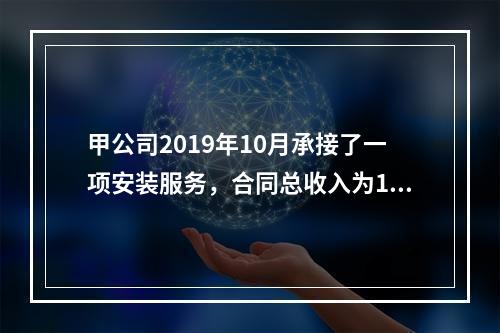 甲公司2019年10月承接了一项安装服务，合同总收入为100