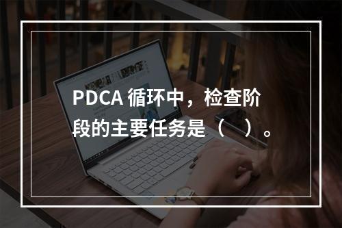 PDCA 循环中，检查阶段的主要任务是（　）。