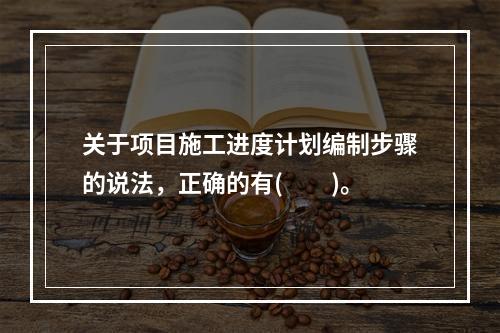 关于项目施工进度计划编制步骤的说法，正确的有(　　)。