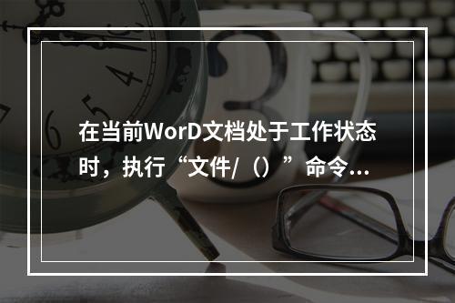 在当前WorD文档处于工作状态时，执行“文件/（）”命令可以