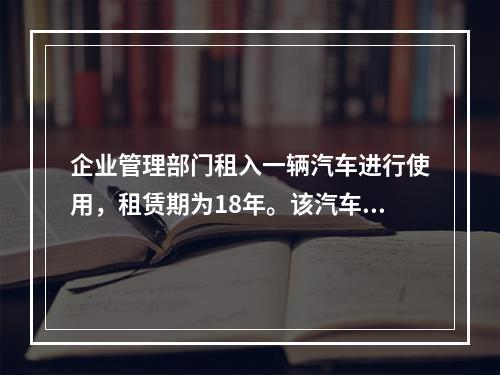 企业管理部门租入一辆汽车进行使用，租赁期为18年。该汽车使用