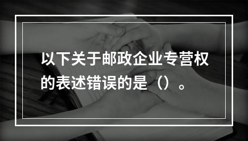 以下关于邮政企业专营权的表述错误的是（）。