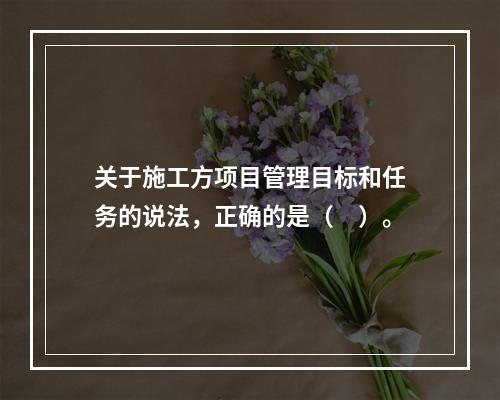 关于施工方项目管理目标和任务的说法，正确的是（　）。