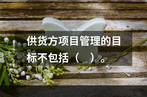 供货方项目管理的目标不包括（　）。