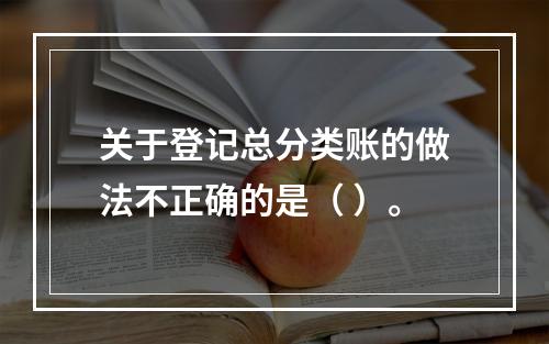 关于登记总分类账的做法不正确的是（ ）。