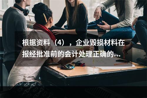 根据资料（4），企业毁损材料在报经批准前的会计处理正确的是（