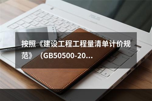 按照《建设工程工程量清单计价规范》（GB50500-2013