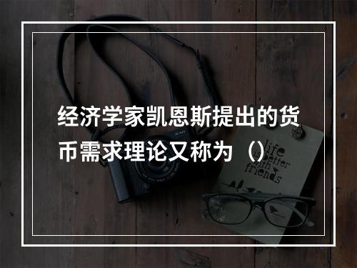 经济学家凯恩斯提出的货币需求理论又称为（）